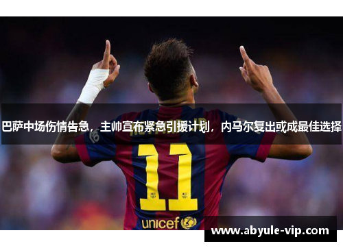 巴萨中场伤情告急，主帅宣布紧急引援计划，内马尔复出或成最佳选择
