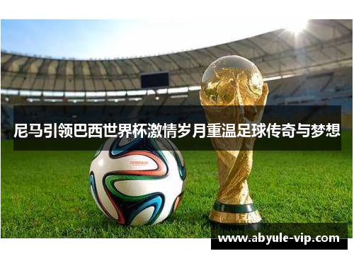 尼马引领巴西世界杯激情岁月重温足球传奇与梦想