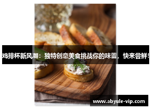 鸡排杯新风潮：独特创意美食挑战你的味蕾，快来尝鲜！