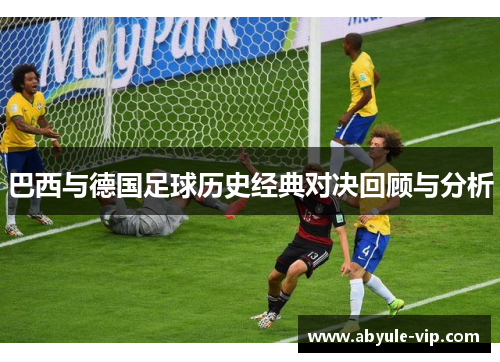 巴西与德国足球历史经典对决回顾与分析