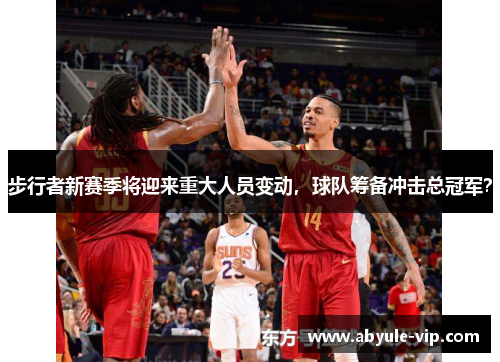 步行者新赛季将迎来重大人员变动，球队筹备冲击总冠军？