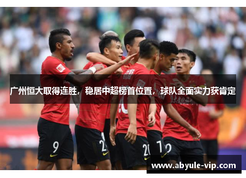 广州恒大取得连胜，稳居中超榜首位置，球队全面实力获肯定