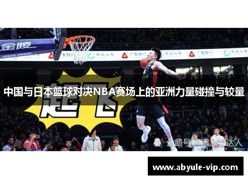 中国与日本篮球对决NBA赛场上的亚洲力量碰撞与较量