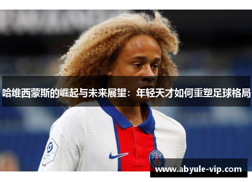 哈维西蒙斯的崛起与未来展望：年轻天才如何重塑足球格局