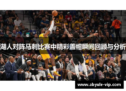 湖人对阵马刺比赛中精彩盖帽瞬间回顾与分析